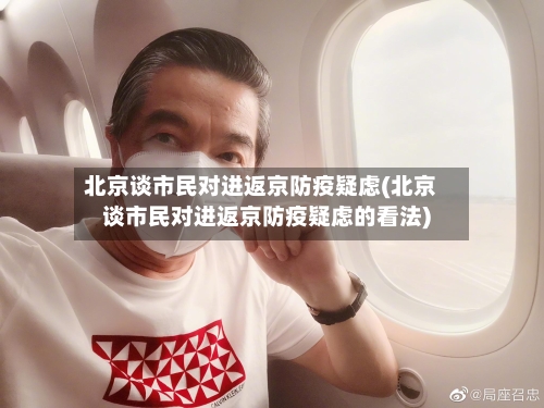 北京谈市民对进返京防疫疑虑(北京谈市民对进返京防疫疑虑的看法)