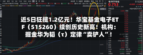 近5日狂揽1.2亿元！华宝基金电子ETF（515260）续创历史新高！机构：掘金华为韬（τ）定律“卖铲人”！