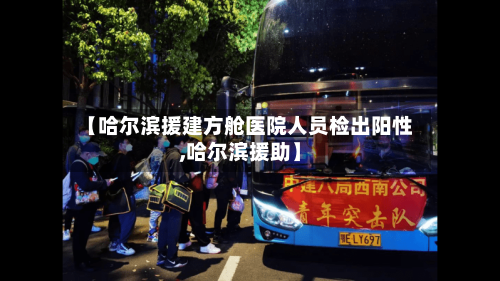 【哈尔滨援建方舱医院人员检出阳性,哈尔滨援助】-第2张图片