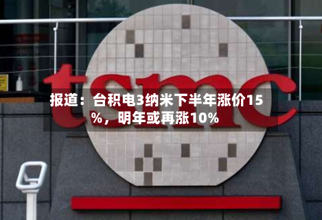 报道：台积电3纳米下半年涨价15%	，明年或再涨10%-第3张图片