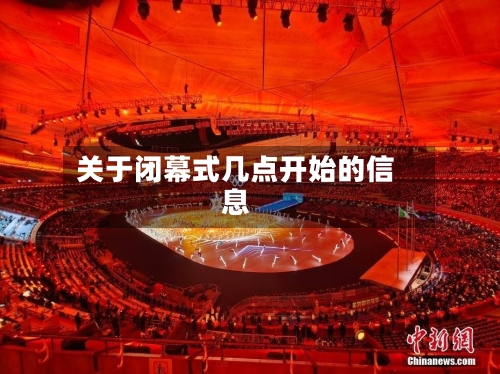 关于闭幕式几点开始的信息