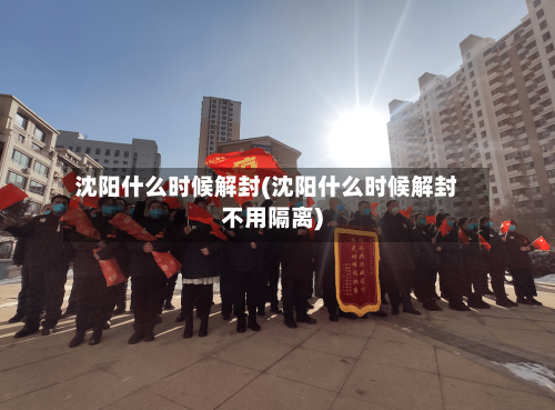 沈阳什么时候解封(沈阳什么时候解封不用隔离)