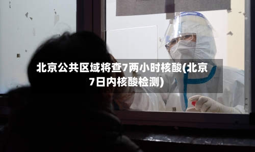 北京公共区域将查7两小时核酸(北京 7日内核酸检测)-第2张图片