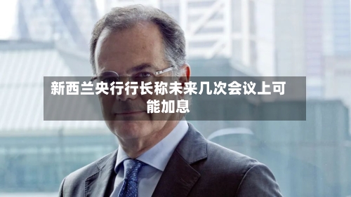 新西兰央行行长称未来几次会议上可能加息