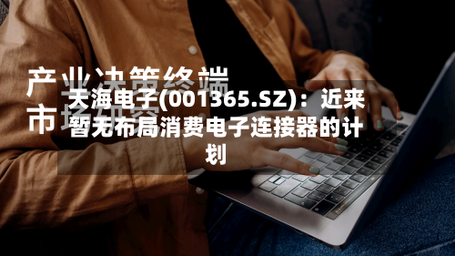 天海电子(001365.SZ)：近来暂无布局消费电子连接器的计划