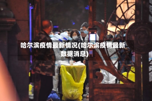 哈尔滨疫情最新情况(哈尔滨疫情最新数据消息)