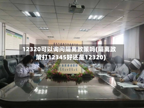12320可以询问隔离政策吗(隔离政策打12345好还是12320)