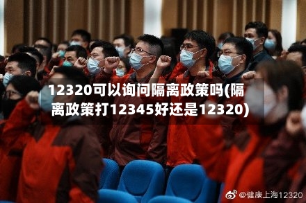 12320可以询问隔离政策吗(隔离政策打12345好还是12320)-第3张图片