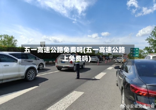 五一高速公路免费吗(五一高速公路上免费吗)