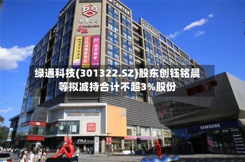 绿通科技(301322.SZ)股东创钰铭晨等拟减持合计不超3%股份