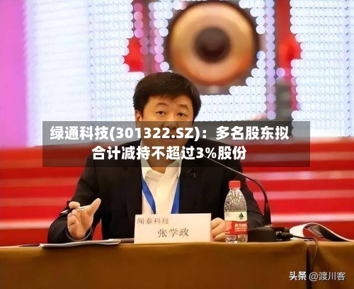 绿通科技(301322.SZ)：多名股东拟合计减持不超过3%股份