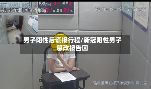 男子阳性后谎报行程/新冠阳性男子篡改报告回