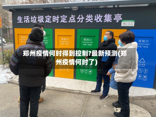 郑州疫情何时得到控制?最新预测(郑州疫情何时了)