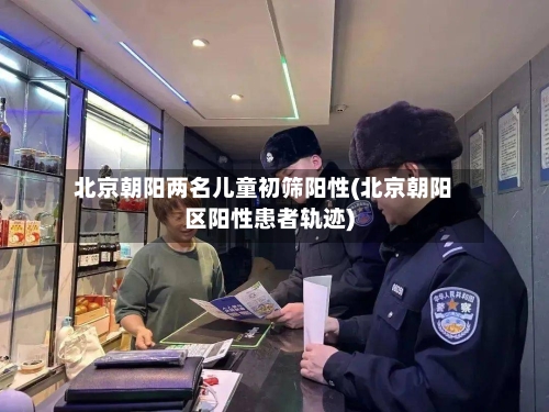 北京朝阳两名儿童初筛阳性(北京朝阳区阳性患者轨迹)