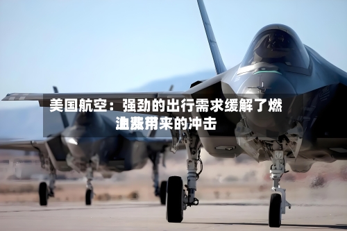 美国航空：强劲的出行需求缓解了燃油费用上涨带来的冲击-第3张图片