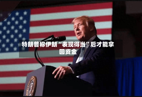 特朗普称伊朗“表现得当	”后才能拿回资金-第2张图片