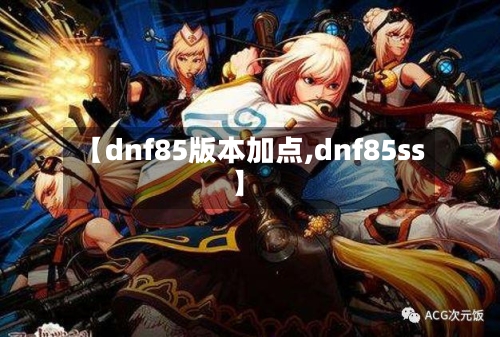 【dnf85版本加点,dnf85ss】-第2张图片