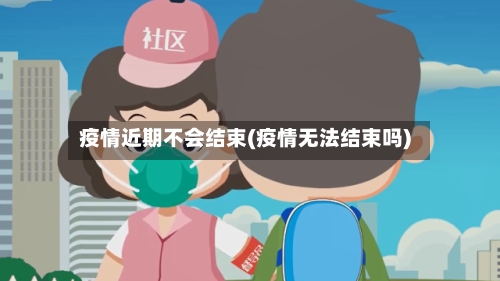 疫情近期不会结束(疫情无法结束吗)