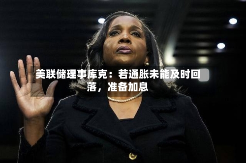 美联储理事库克：若通胀未能及时回落	，准备加息-第2张图片