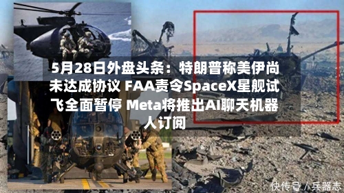 5月28日外盘头条：特朗普称美伊尚未达成协议 FAA责令SpaceX星舰试飞全面暂停 Meta将推出AI聊天机器人订阅-第2张图片