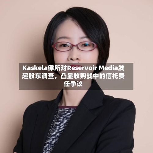 Kaskela律所对Reservoir Media发起股东调查	，凸显收购战中的信托责任争议-第2张图片