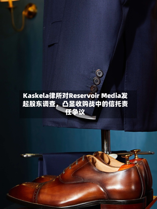 Kaskela律所对Reservoir Media发起股东调查，凸显收购战中的信托责任争议