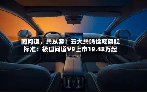 同问道，共从容！五大共鸣诠释旗舰标准：极狐问道V9上市19.48万起-第2张图片