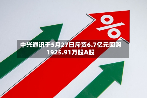 中兴通讯于5月27日斥资6.7亿元回购1925.91万股A股-第2张图片