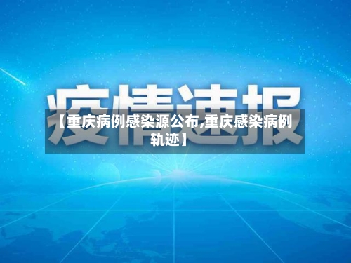 【重庆病例感染源公布,重庆感染病例轨迹】