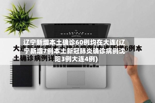 辽宁新增本土确诊60例均在大连(辽宁新增7例本土新冠肺炎确诊病例沈阳3例大连4例)-第2张图片