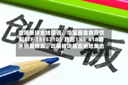 吃喝板块全线回调，华宝基金食品饮料ETF（515710）跌超1%！618酒水销量爆发，吃喝板块能否绝地反击？-第2张图片
