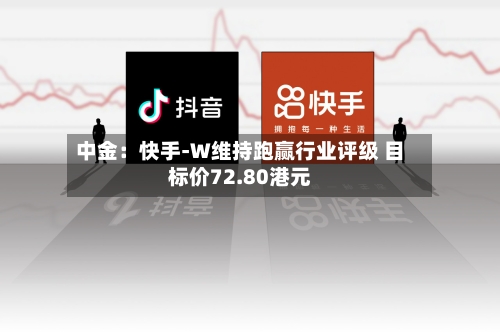 中金：快手-W维持跑赢行业评级 目标价72.80港元