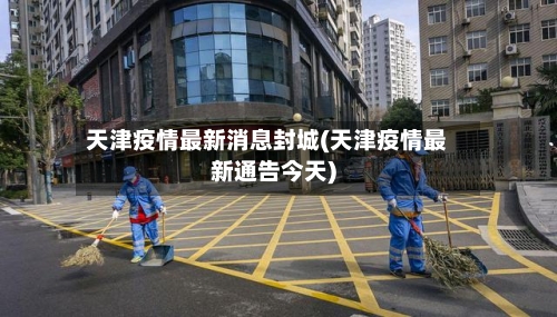 天津疫情最新消息封城(天津疫情最新通告今天)-第3张图片