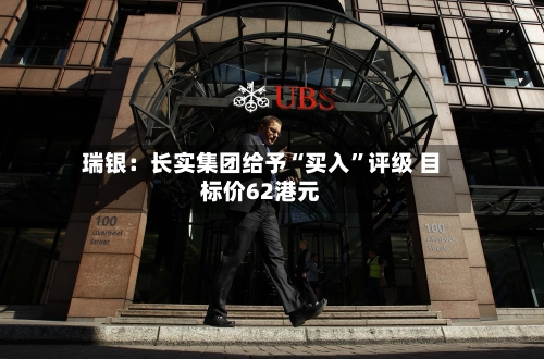 瑞银：长实集团给予“买入”评级 目标价62港元-第2张图片