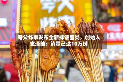 夸父炸串发布全新拌饭品类，创始人袁泽陆：销量已达10万份-第3张图片