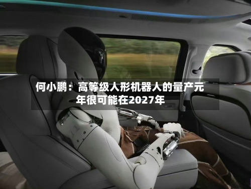 何小鹏：高等级人形机器人的量产元年很可能在2027年