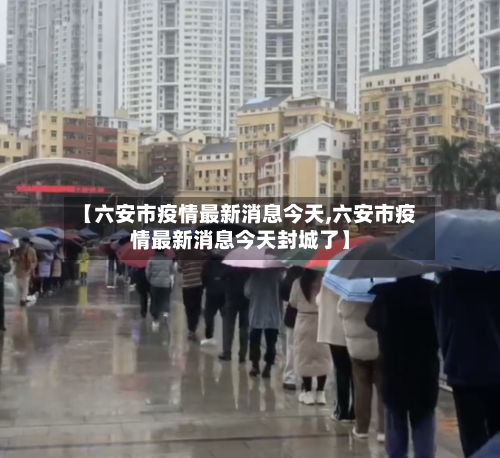 【六安市疫情最新消息今天,六安市疫情最新消息今天封城了】-第3张图片