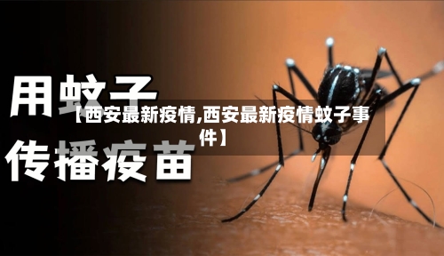 【西安最新疫情,西安最新疫情蚊子事件】