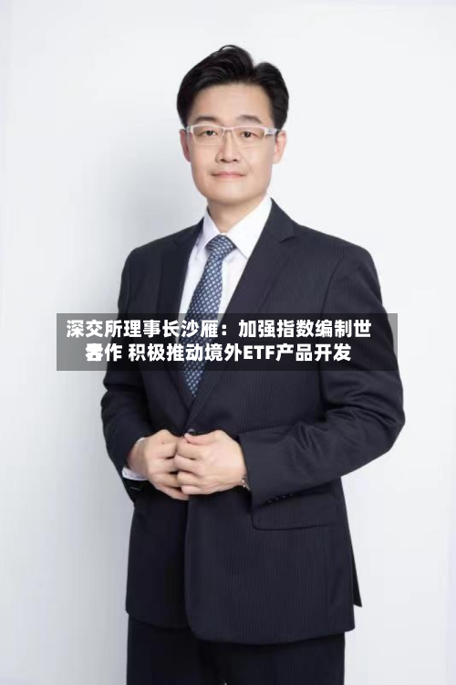 深交所理事长沙雁：加强指数编制世界合作 积极推动境外ETF产品开发-第2张图片