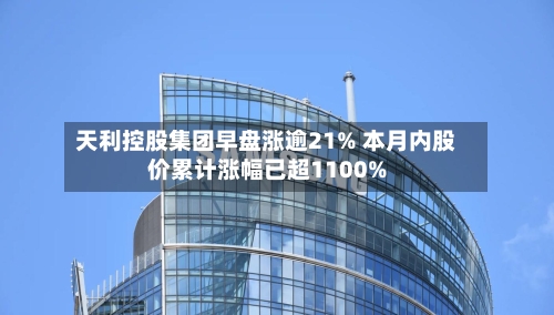 天利控股集团早盘涨逾21% 本月内股价累计涨幅已超1100%
