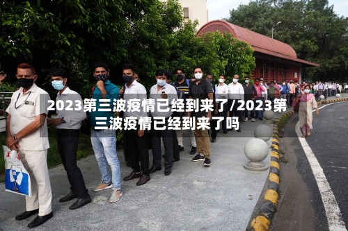 2023第三波疫情已经到来了/2023第三波疫情已经到来了吗-第2张图片