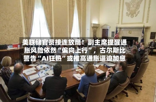 美联储官员接连放鹰！副主席提醒通胀风险依然“偏向上行”，古尔斯比警告“AI狂热”或推高通胀逼迫加息