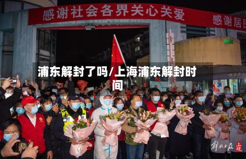 浦东解封了吗/上海浦东解封时间