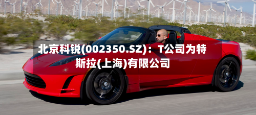北京科锐(002350.SZ)：T公司为特斯拉(上海)有限公司
