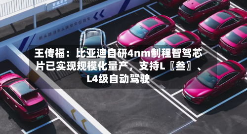 王传福：比亚迪自研4nm制程智驾芯片已实现规模化量产	，支持L〖叁〗、L4级自动驾驶-第2张图片