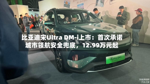 比亚迪宋Ultra DM-i上市：首次承诺城市领航安全兜底，12.99万元起