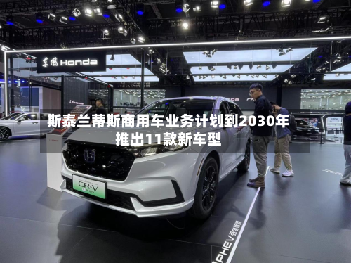 斯泰兰蒂斯商用车业务计划到2030年推出11款新车型