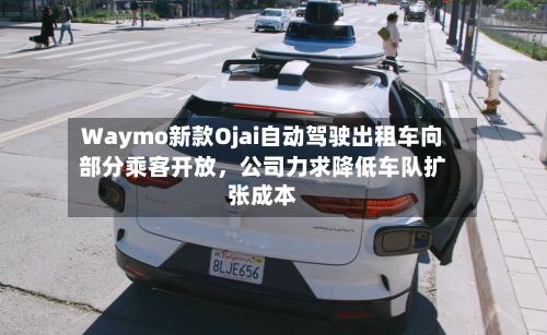 Waymo新款Ojai自动驾驶出租车向部分乘客开放，公司力求降低车队扩张成本-第3张图片