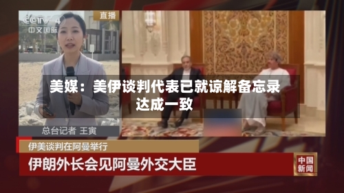 美媒：美伊谈判代表已就谅解备忘录达成一致