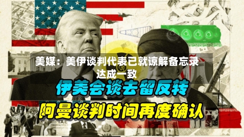 美媒：美伊谈判代表已就谅解备忘录达成一致-第2张图片